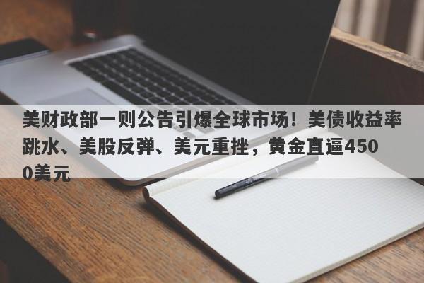 美财政部一则公告引爆全球市场！美债收益率跳水、美股反弹、美元重挫，黄金直逼4500美元