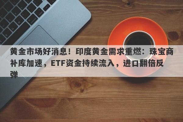黄金市场好消息！印度黄金需求重燃：珠宝商补库加速，ETF资金持续流入，进口翻倍反弹