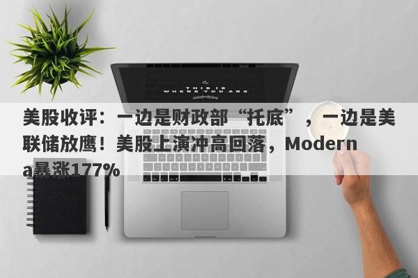 美股收评：一边是财政部“托底”，一边是美联储放鹰！美股上演冲高回落，Moderna暴涨177%