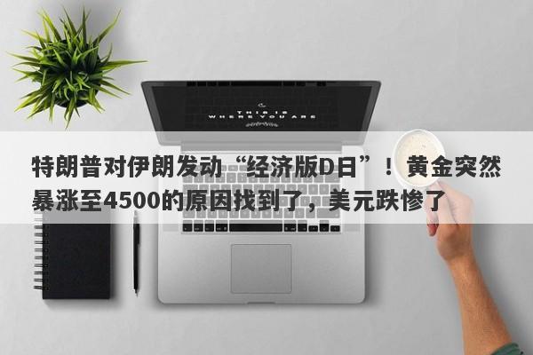 特朗普对伊朗发动“经济版D日”！黄金突然暴涨至4500的原因找到了，美元跌惨了