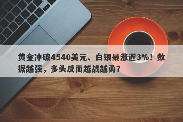 黄金冲破4540美元、白银暴涨近3%！数据越强，多头反而越战越勇？
