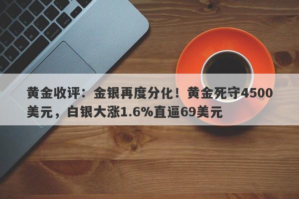 黄金收评：金银再度分化！黄金死守4500美元，白银大涨1.6%直逼69美元