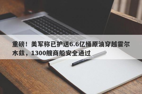 重磅！美军称已护送6.6亿桶原油穿越霍尔木兹，1300艘商船安全通过