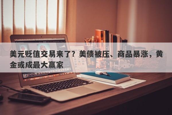 美元贬值交易来了？美债被压、商品暴涨，黄金或成最大赢家
