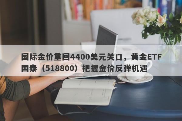国际金价重回4400美元关口，黄金ETF国泰（518800）把握金价反弹机遇