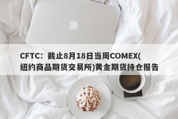 CFTC：截止8月18日当周COMEX(纽约商品期货交易所)黄金期货持仓报告