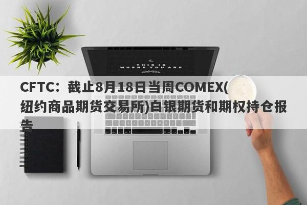 CFTC：截止8月18日当周COMEX(纽约商品期货交易所)白银期货和期权持仓报告