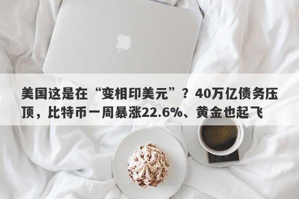 美国这是在“变相印美元”？40万亿债务压顶，比特币一周暴涨22.6%、黄金也起飞