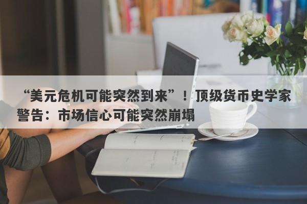 “美元危机可能突然到来”！顶级货币史学家警告：市场信心可能突然崩塌