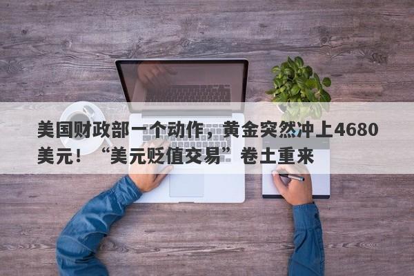 美国财政部一个动作，黄金突然冲上4680美元！“美元贬值交易”卷土重来