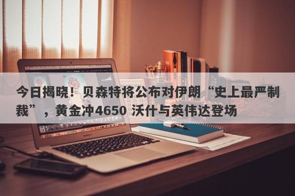 今日揭晓！贝森特将公布对伊朗“史上最严制裁”，黄金冲4650 沃什与英伟达登场