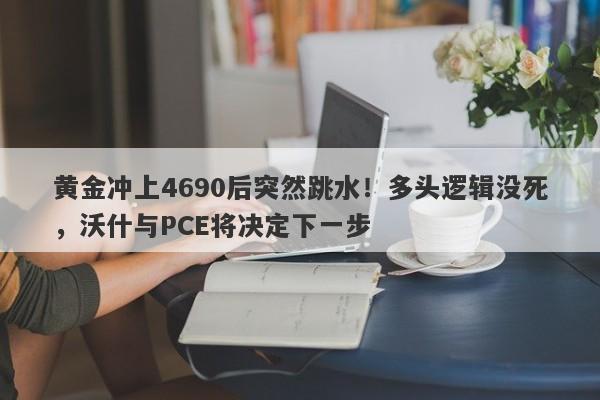黄金冲上4690后突然跳水！多头逻辑没死，沃什与PCE将决定下一步