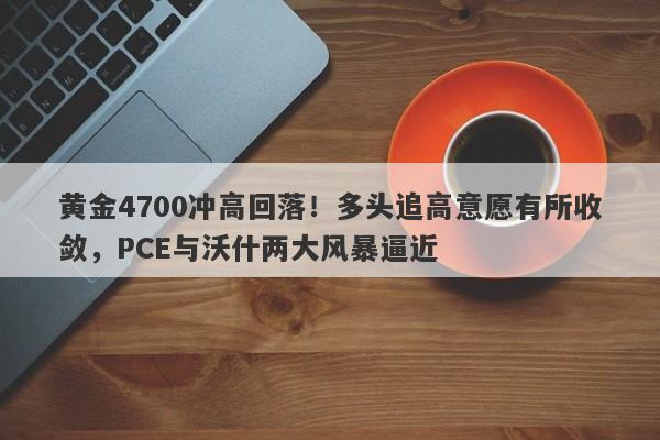 黄金4700冲高回落！多头追高意愿有所收敛，PCE与沃什两大风暴逼近