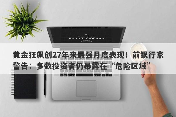 黄金狂飙创27年来最强月度表现！前银行家警告：多数投资者仍暴露在“危险区域”