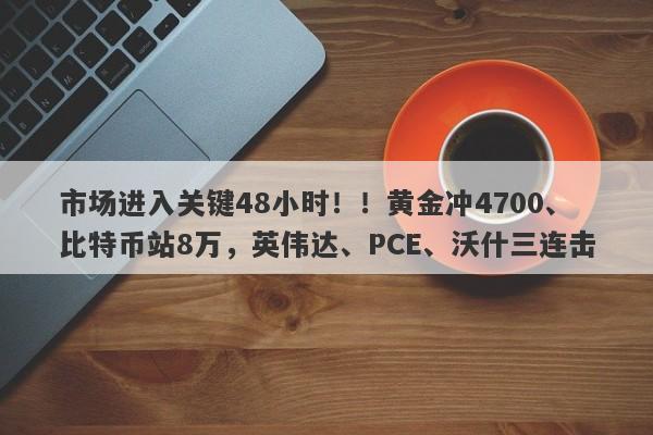 市场进入关键48小时！！黄金冲4700、比特币站8万，英伟达、PCE、沃什三连击
