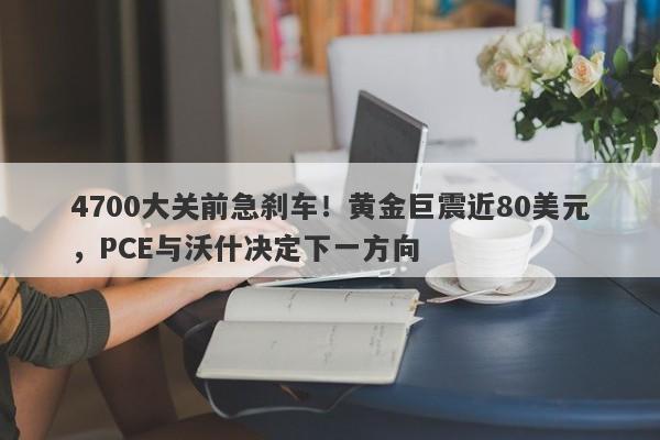 4700大关前急刹车！黄金巨震近80美元，PCE与沃什决定下一方向