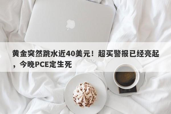 黄金突然跳水近40美元！超买警报已经亮起，今晚PCE定生死
