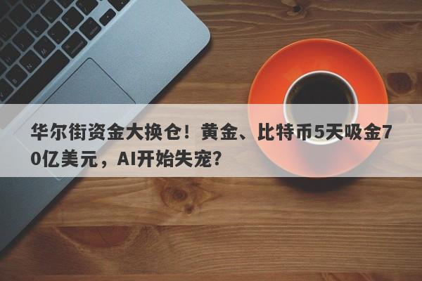 华尔街资金大换仓！黄金、比特币5天吸金70亿美元，AI开始失宠？
