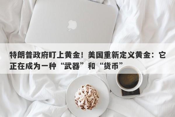 特朗普政府盯上黄金！美国重新定义黄金：它正在成为一种“武器”和“货币”