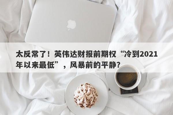 太反常了！英伟达财报前期权“冷到2021年以来最低”，风暴前的平静？