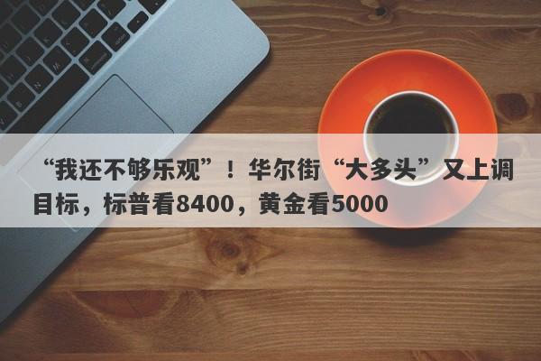 “我还不够乐观”！华尔街“大多头”又上调目标，标普看8400，黄金看5000