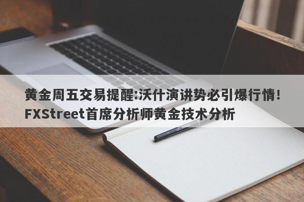 黄金周五交易提醒:沃什演讲势必引爆行情！FXStreet首席分析师黄金技术分析