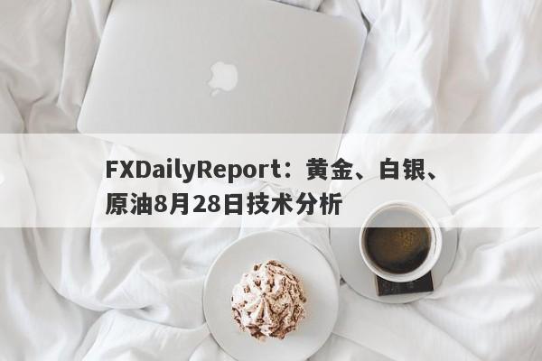 FXDailyReport：黄金、白银、原油8月28日技术分析