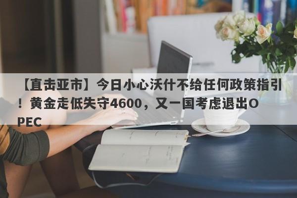 【直击亚市】今日小心沃什不给任何政策指引！黄金走低失守4600，又一国考虑退出OPEC
