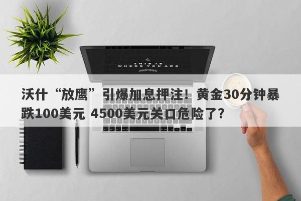 沃什“放鹰”引爆加息押注！黄金30分钟暴跌100美元 4500美元关口危险了？