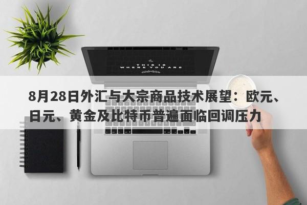 8月28日外汇与大宗商品技术展望：欧元、日元、黄金及比特币普遍面临回调压力