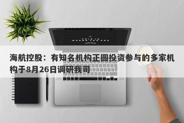 海航控股：有知名机构正圆投资参与的多家机构于8月26日调研我司