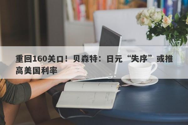 重回160关口！贝森特：日元“失序”或推高美国利率