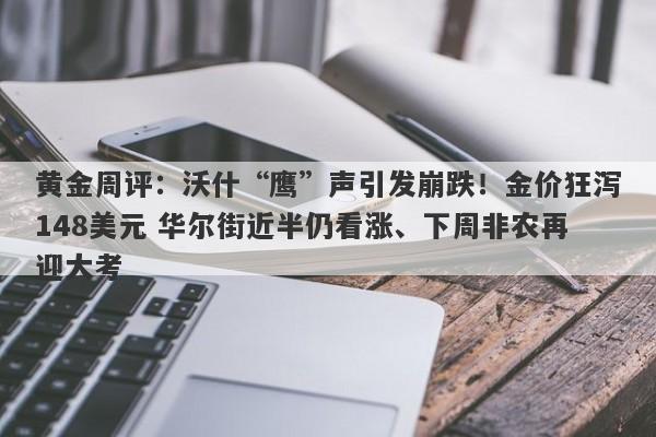 黄金周评：沃什“鹰”声引发崩跌！金价狂泻148美元 华尔街近半仍看涨、下周非农再迎大考