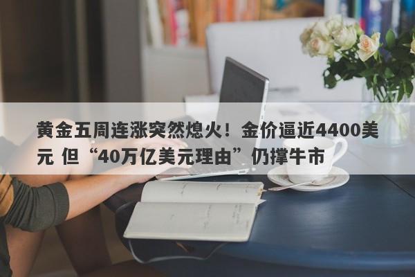 黄金五周连涨突然熄火！金价逼近4400美元 但“40万亿美元理由”仍撑牛市
