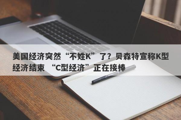 美国经济突然“不姓K”了？贝森特宣称K型经济结束 “C型经济”正在接棒