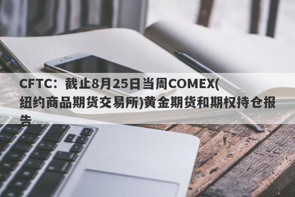 CFTC：截止8月25日当周COMEX(纽约商品期货交易所)黄金期货和期权持仓报告