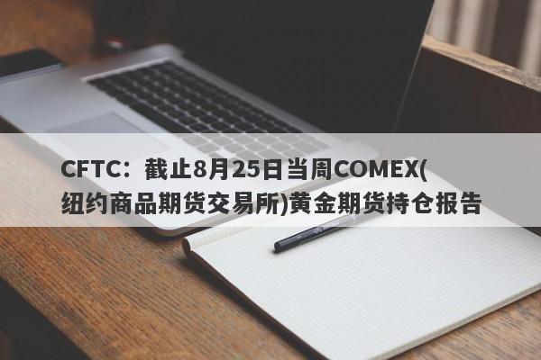CFTC：截止8月25日当周COMEX(纽约商品期货交易所)黄金期货持仓报告