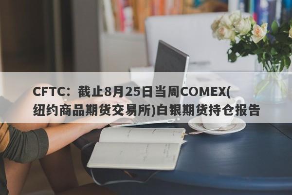 CFTC：截止8月25日当周COMEX(纽约商品期货交易所)白银期货持仓报告