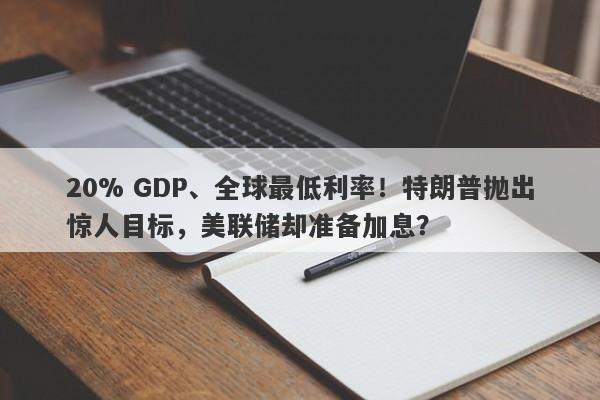 20% GDP、全球最低利率！特朗普抛出惊人目标，美联储却准备加息？