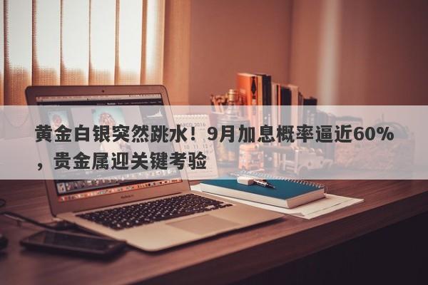 黄金白银突然跳水！9月加息概率逼近60%，贵金属迎关键考验