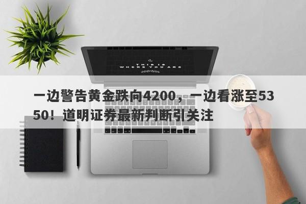 一边警告黄金跌向4200，一边看涨至5350！道明证券最新判断引关注
