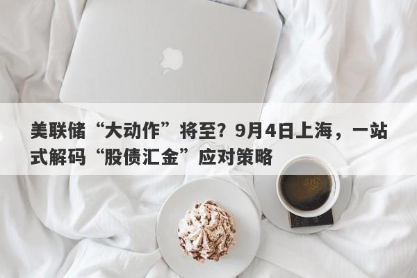 美联储“大动作”将至？9月4日上海，一站式解码“股债汇金”应对策略