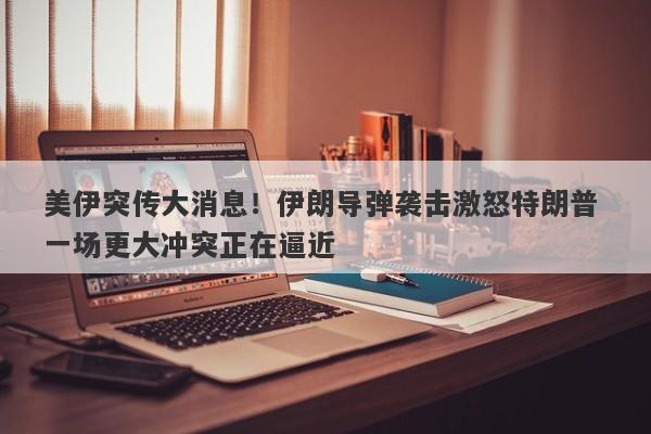美伊突传大消息！伊朗导弹袭击激怒特朗普 一场更大冲突正在逼近