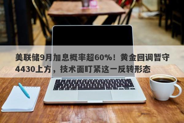 美联储9月加息概率超60%！黄金回调暂守4430上方，技术面盯紧这一反转形态