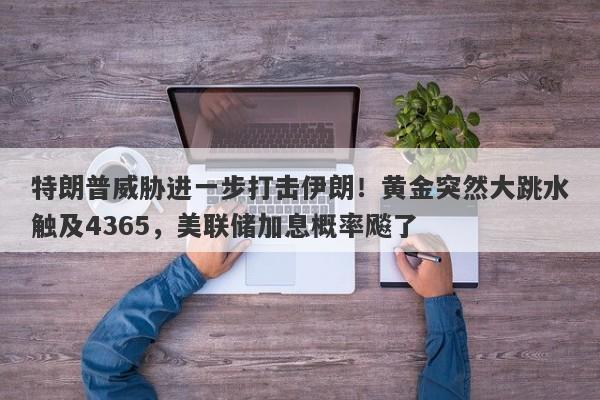 特朗普威胁进一步打击伊朗！黄金突然大跳水触及4365，美联储加息概率飚了