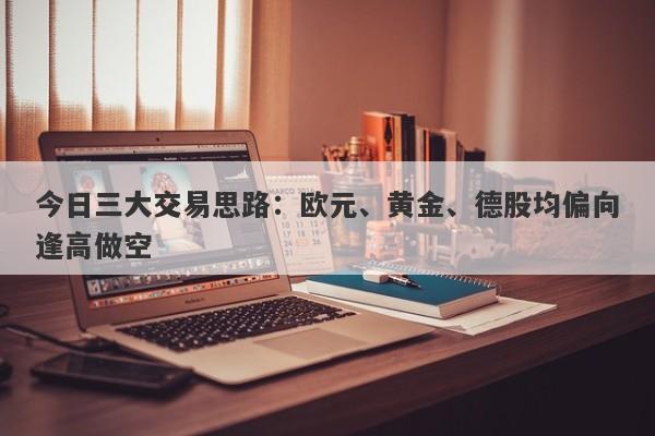 今日三大交易思路：欧元、黄金、德股均偏向逢高做空