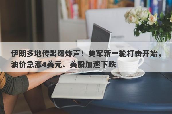 伊朗多地传出爆炸声！美军新一轮打击开始，油价急涨4美元、美股加速下跌