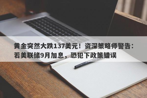 黄金突然大跌137美元！资深策略师警告：若美联储9月加息，恐犯下政策错误