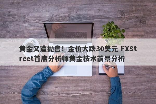 黄金又遭抛售！金价大跌30美元 FXStreet首席分析师黄金技术前景分析