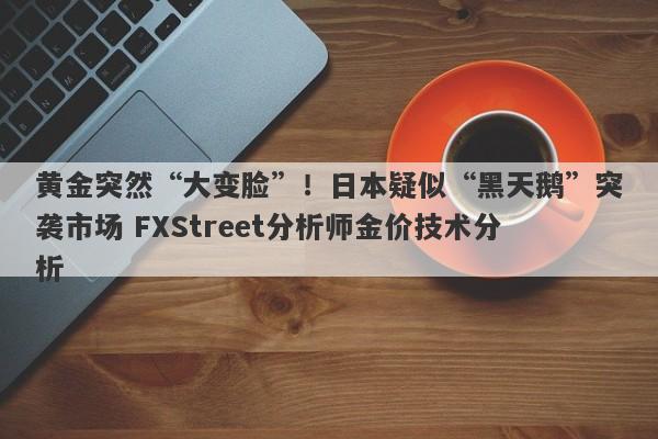 黄金突然“大变脸”！日本疑似“黑天鹅”突袭市场 FXStreet分析师金价技术分析